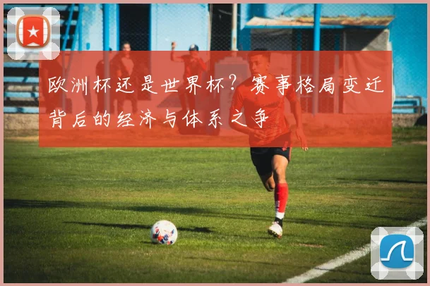欧洲杯还是世界杯？赛事格局变迁背后的经济与体系之争