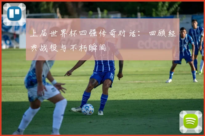 上届世界杯四强传奇对话：回顾经典战役与不朽瞬间