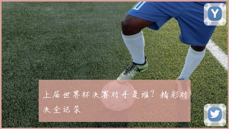 上届世界杯决赛对手是谁?精彩对决全记录