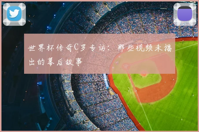 世界杯传奇C罗专访:那些视频未播出的幕后故事