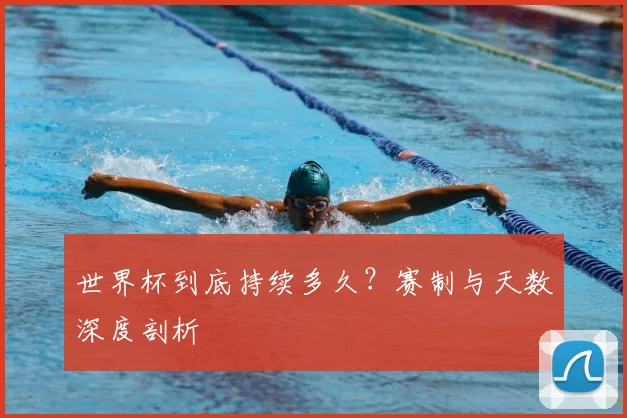 世界杯到底持续多久?赛制与天数深度剖析
