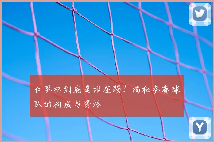 世界杯到底是谁在踢？揭秘参赛球队的构成与资格