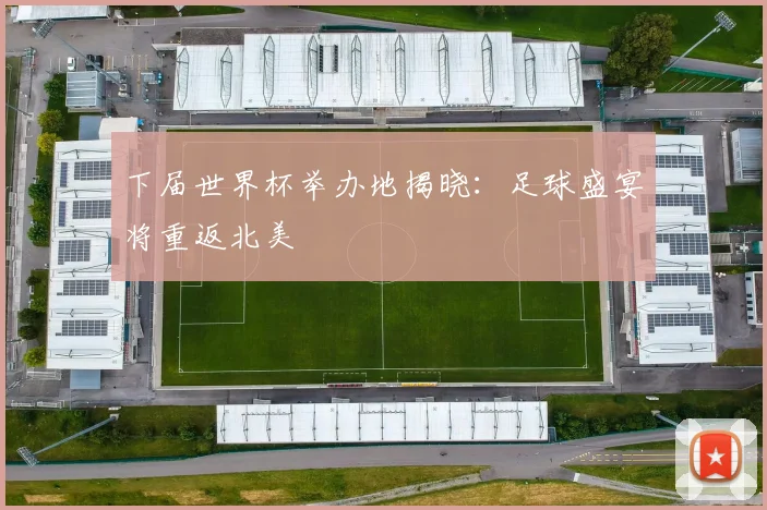 下届世界杯举办地揭晓:足球盛宴将重返北美