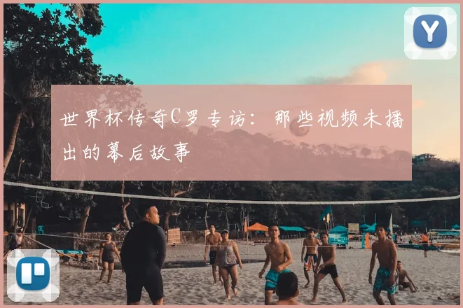 世界杯传奇C罗专访:那些视频未播出的幕后故事