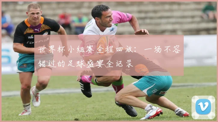 世界杯小组赛全程回放:一场不容错过的足球盛宴全记录