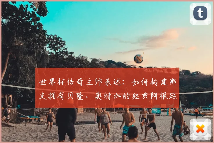 世界杯传奇主帅亲述:如何构建那支拥有贝隆、奥特加的经典阿根廷