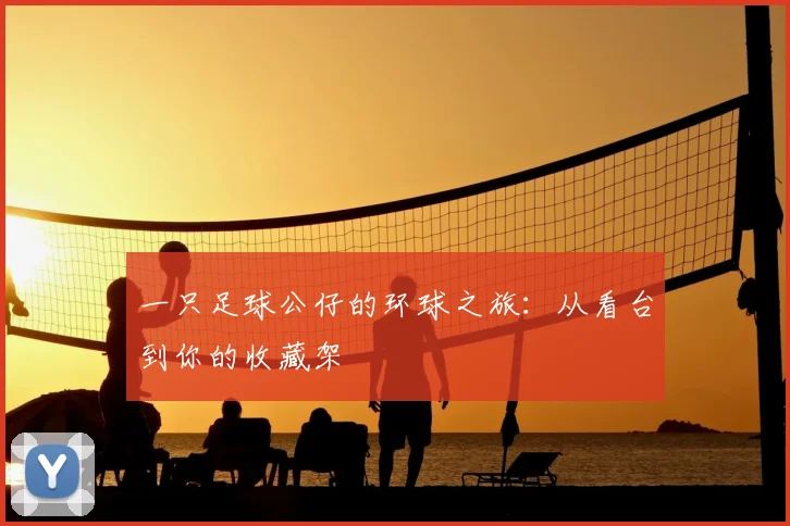 一只足球公仔的环球之旅:从看台到你的收藏架