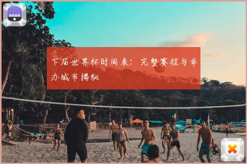 下届世界杯时间表:完整赛程与举办城市揭秘
