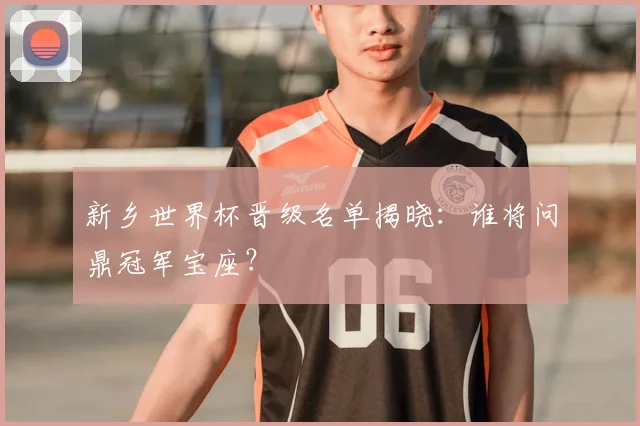 新乡世界杯晋级名单揭晓：谁将问鼎冠军宝座？