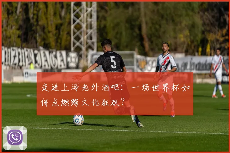 走进上海老外酒吧：一场世界杯如何点燃跨文化狂欢？