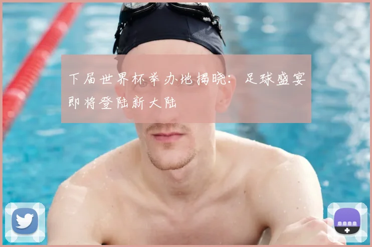 下届世界杯举办地揭晓:足球盛宴即将登陆新大陆