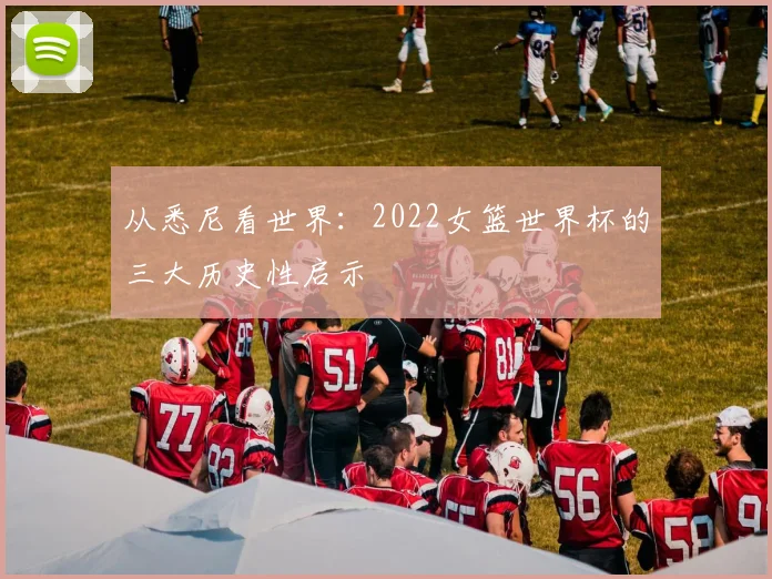 从悉尼看世界:2022女篮世界杯的三大历史性启示
