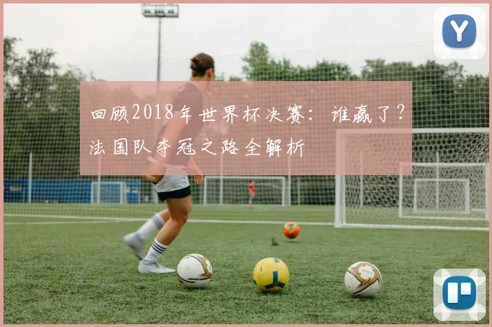 回顾2018年世界杯决赛：谁赢了？法国队夺冠之路全解析