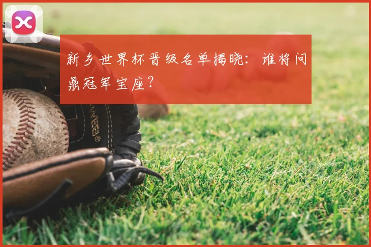 新乡世界杯晋级名单揭晓：谁将问鼎冠军宝座？