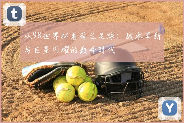 从98世界杯看荷兰足球:战术革新与巨星闪耀的巅峰时代