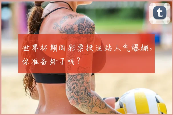 世界杯期间彩票投注站人气爆棚,你准备好了吗?