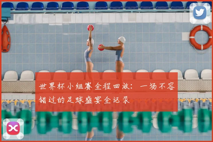 世界杯小组赛全程回放:一场不容错过的足球盛宴全记录