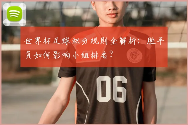 世界杯足球积分规则全解析:胜平负如何影响小组排名?