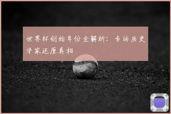 世界杯创始年份全解析:专访历史学家还原真相