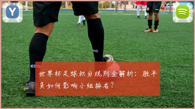 世界杯足球积分规则全解析:胜平负如何影响小组排名?