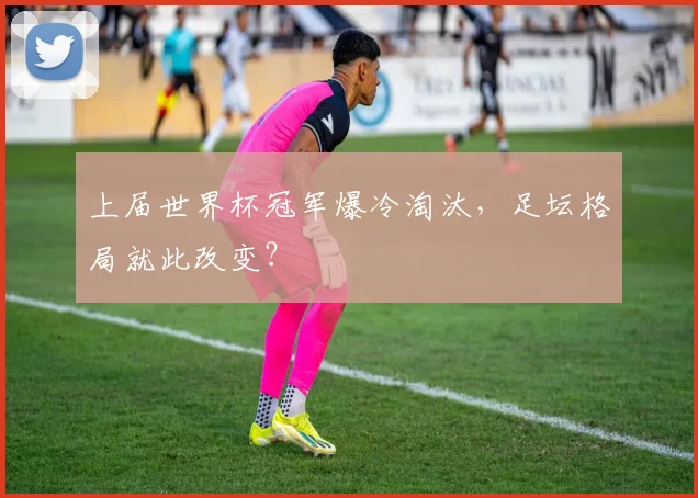 上届世界杯冠军爆冷淘汰，足坛格局就此改变？