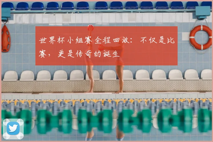 世界杯小组赛全程回放:不仅是比赛,更是传奇的诞生