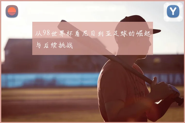 从98世界杯看尼日利亚足球的崛起与后续挑战