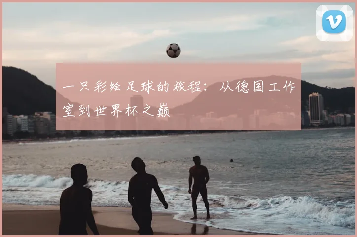 一只彩绘足球的旅程:从德国工作室到世界杯之巅