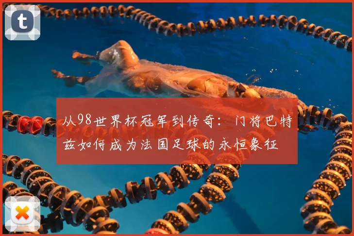 从98世界杯冠军到传奇：门将巴特兹如何成为法国足球的永恒象征