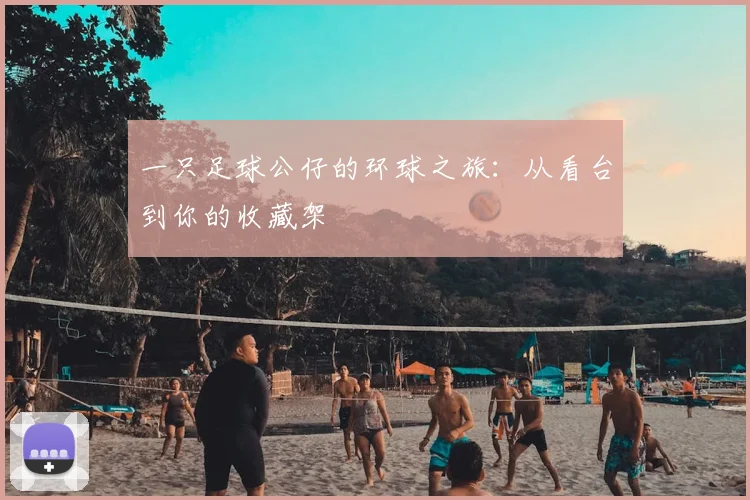 一只足球公仔的环球之旅:从看台到你的收藏架