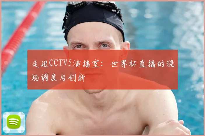走进CCTV5演播室：世界杯直播的现场调度与创新