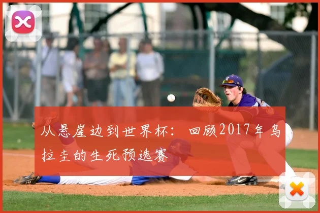 从悬崖边到世界杯:回顾2017年乌拉圭的生死预选赛