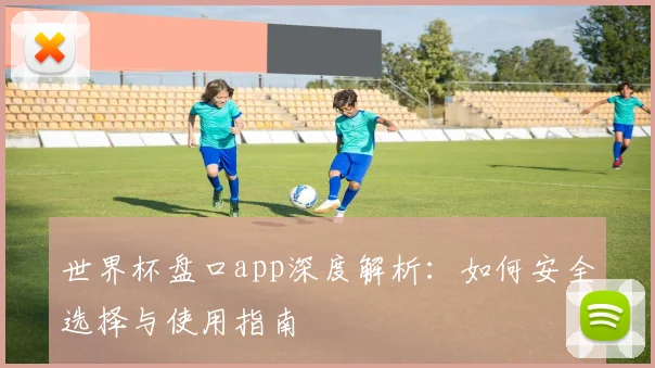 世界杯盘口app深度解析:如何安全选择与使用指南