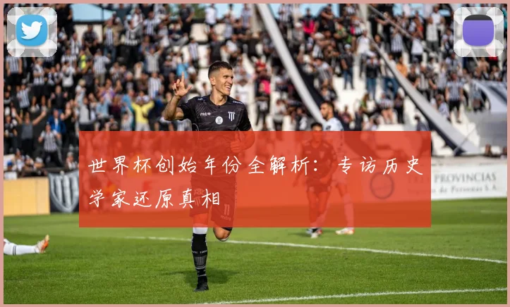 世界杯创始年份全解析：专访历史学家还原真相