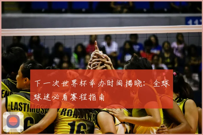 下一次世界杯举办时间揭晓:全球球迷必看赛程指南