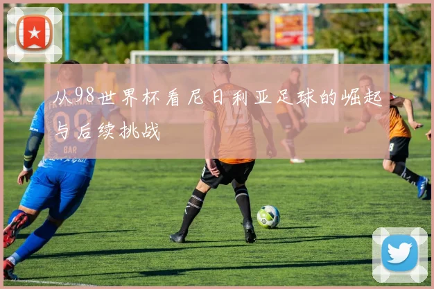 从98世界杯看尼日利亚足球的崛起与后续挑战