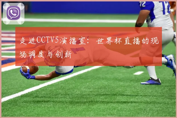 走进CCTV5演播室：世界杯直播的现场调度与创新