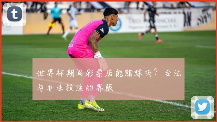 世界杯期间彩票店能赌球吗?合法与非法投注的界限