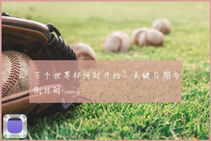下个世界杯何时开始?关键日期与倒计时