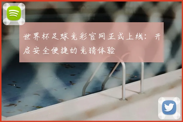 世界杯足球竞彩官网正式上线:开启安全便捷的竞猜体验