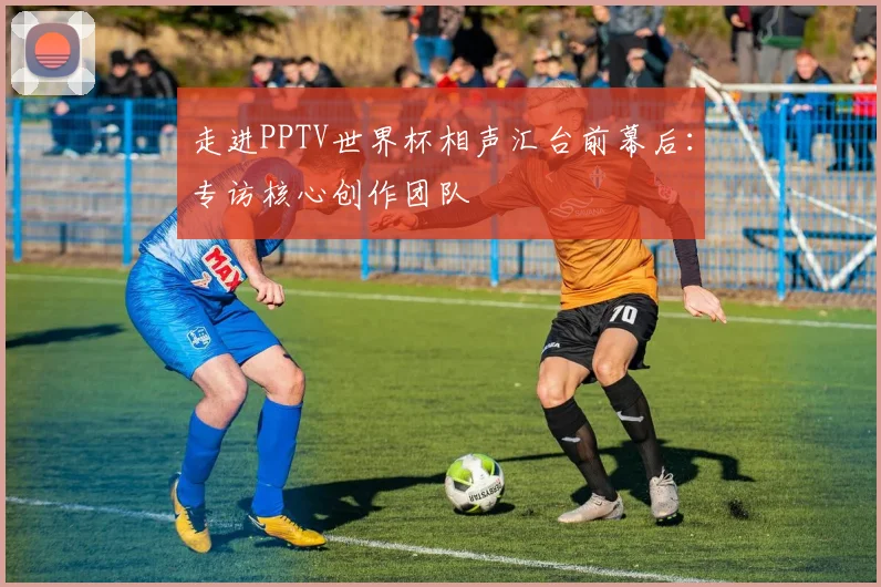 走进PPTV世界杯相声汇台前幕后：专访核心创作团队