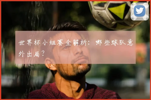 世界杯小组赛全解析：哪些球队意外出局？