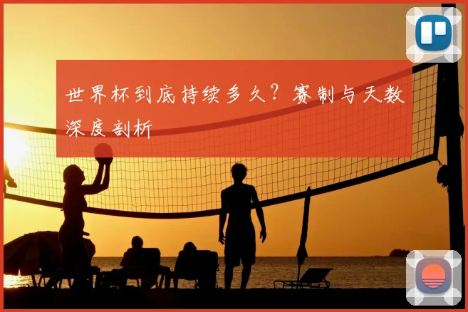 世界杯到底持续多久?赛制与天数深度剖析