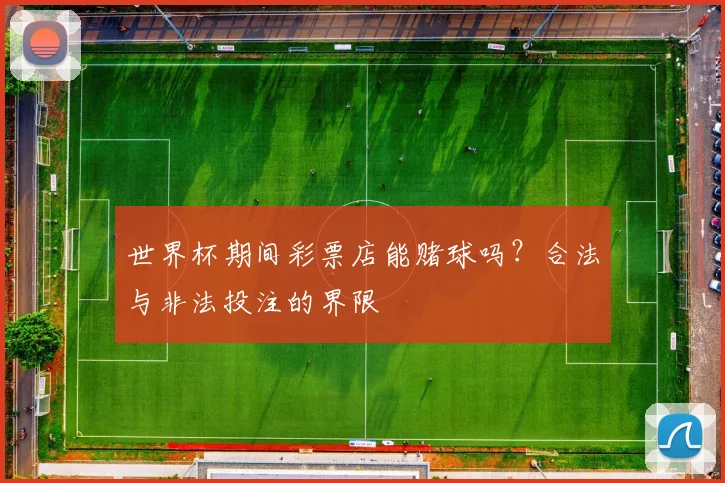 世界杯期间彩票店能赌球吗?合法与非法投注的界限