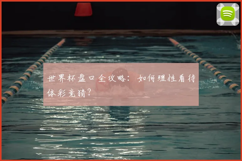 世界杯盘口全攻略:如何理性看待体彩竞猜?