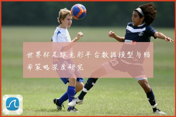 世界杯足球竞彩平台数据模型与赔率策略深度研究