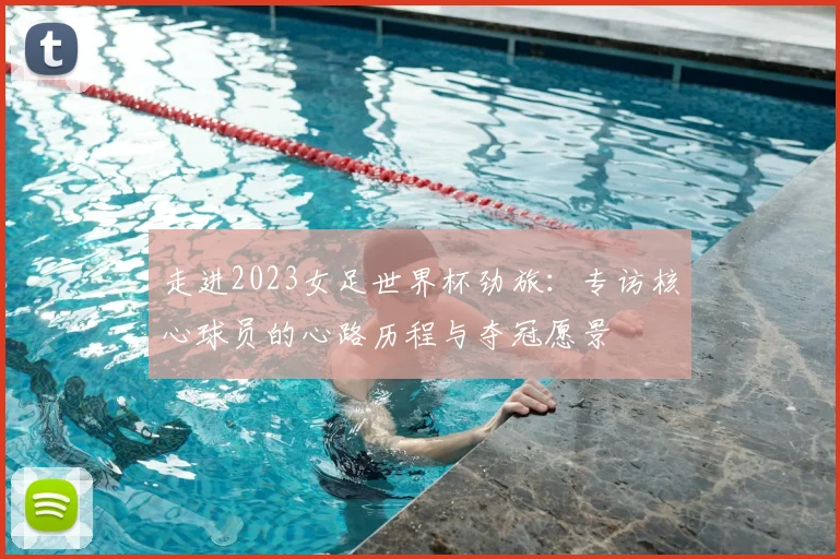 走进2023女足世界杯劲旅：专访核心球员的心路历程与夺冠愿景