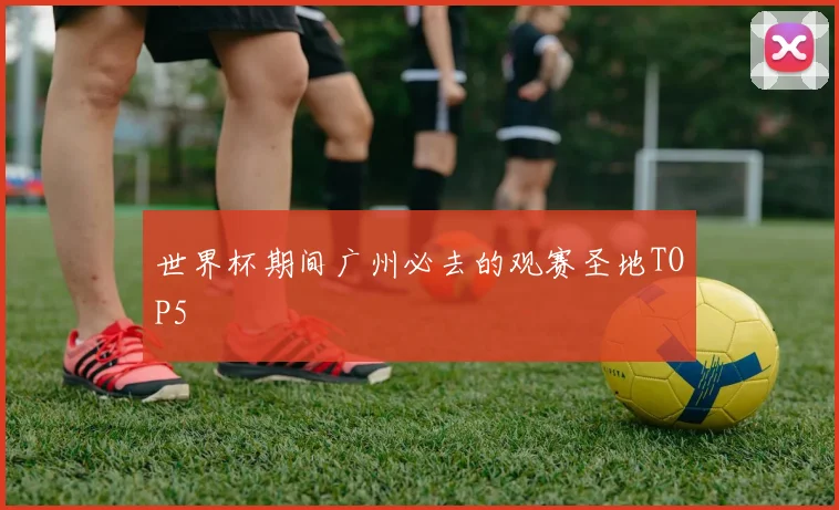 世界杯期间广州必去的观赛圣地TOP5