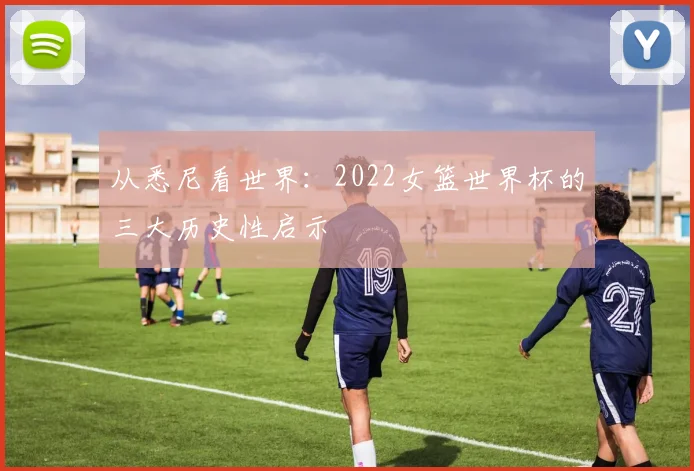 从悉尼看世界：2022女篮世界杯的三大历史性启示