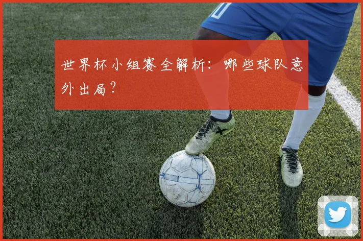 世界杯小组赛全解析：哪些球队意外出局？